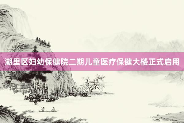 湖里区妇幼保健院二期儿童医疗保健大楼正式启用
