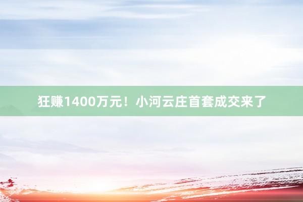 狂赚1400万元！小河云庄首套成交来了