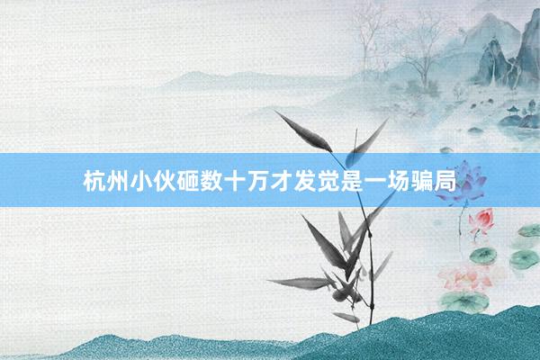 杭州小伙砸数十万才发觉是一场骗局