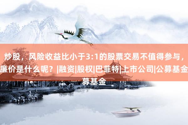炒股，风险收益比小于3:1的股票交易不值得参与，廉价是什么呢？|融资|股权|巴菲特|上市公司|公募基金