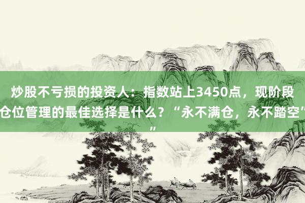 炒股不亏损的投资人：指数站上3450点，现阶段仓位管理的最佳选择是什么？“永不满仓，永不踏空”