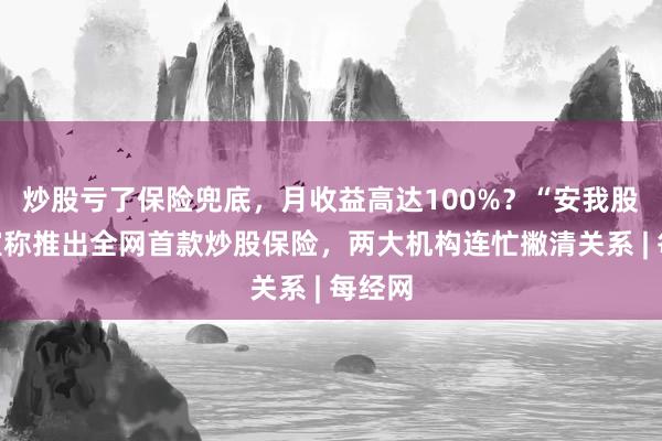 炒股亏了保险兜底，月收益高达100%？“安我股保”宣称推出全网首款炒股保险，两大机构连忙撇清关系 | 每经网