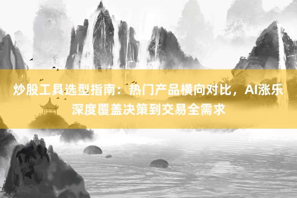 炒股工具选型指南：热门产品横向对比，AI涨乐深度覆盖决策到交易全需求