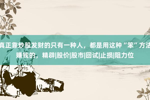 真正靠炒股发财的只有一种人，都是用这种“笨”方法赚钱的，精辟|股价|股市|回试|止损|阻力位