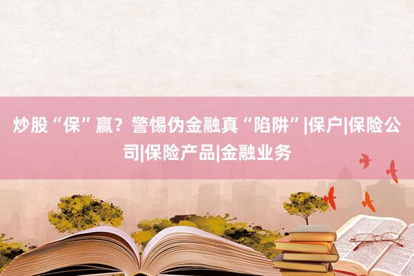 炒股“保”赢？警惕伪金融真“陷阱”|保户|保险公司|保险产品|金融业务