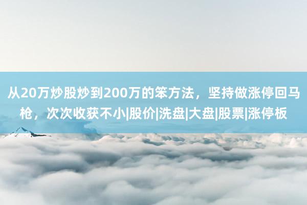 从20万炒股炒到200万的笨方法，坚持做涨停回马枪，次次收获不小|股价|洗盘|大盘|股票|涨停板