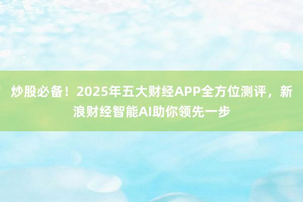 炒股必备！2025年五大财经APP全方位测评，新浪财经智能AI助你领先一步