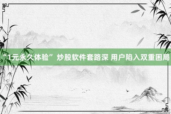 “1元永久体验” 炒股软件套路深 用户陷入双重困局