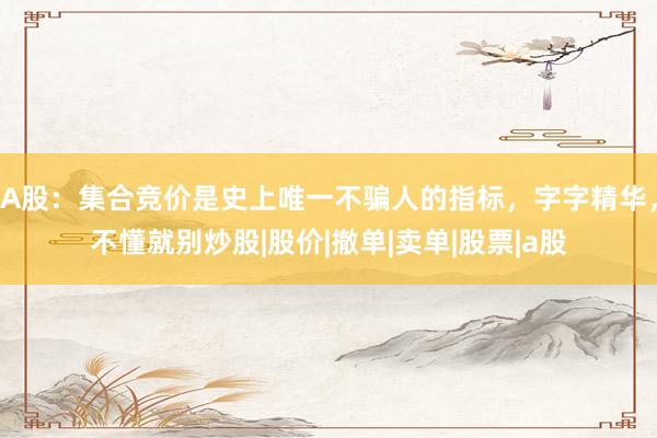 A股：集合竞价是史上唯一不骗人的指标，字字精华，不懂就别炒股|股价|撤单|卖单|股票|a股