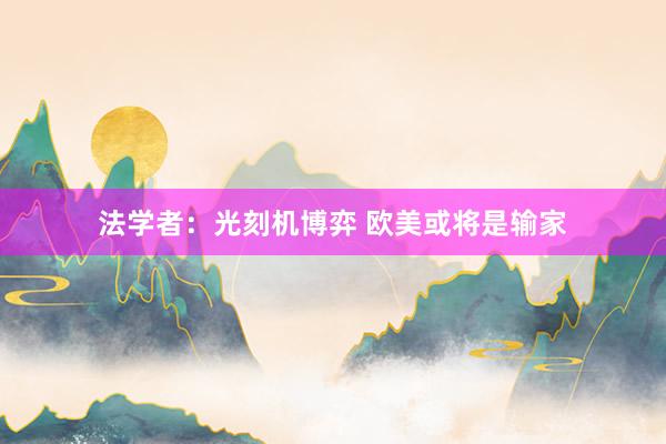 法学者：光刻机博弈 欧美或将是输家