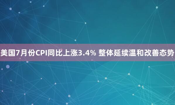 美国7月份CPI同比上涨3.4% 整体延续温和改善态势