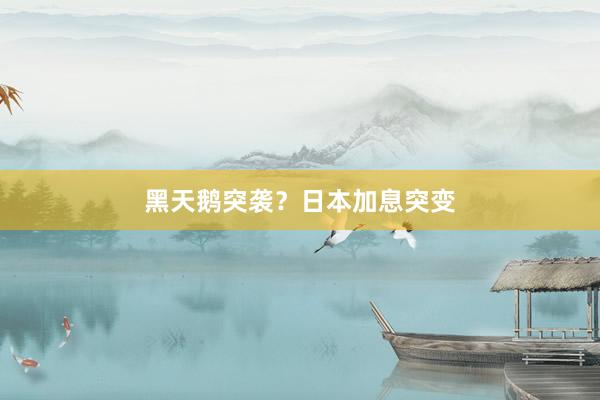 黑天鹅突袭？日本加息突变