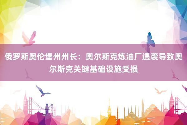 俄罗斯奥伦堡州州长：奥尔斯克炼油厂遇袭导致奥尔斯克关键基础设施受损
