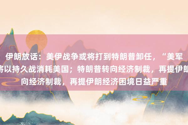 伊朗放话：美伊战争或将打到特朗普卸任，“美军比想象中更弱”，将以持久战消耗美国；特朗普转向经济制裁，再提伊朗经济困境日益严重