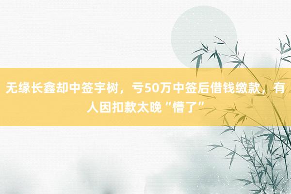 无缘长鑫却中签宇树，亏50万中签后借钱缴款，有人因扣款太晚“懵了”