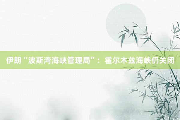 伊朗“波斯湾海峡管理局”：霍尔木兹海峡仍关闭