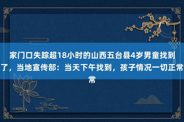 家门口失踪超18小时的山西五台县4岁男童找到了，当地宣传部：当天下午找到，孩子情况一切正常