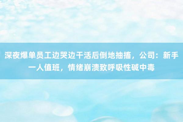 深夜爆单员工边哭边干活后倒地抽搐，公司：新手一人值班，情绪崩溃致呼吸性碱中毒