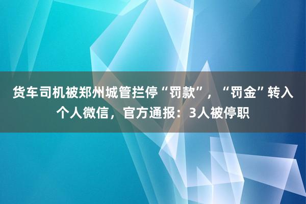 货车司机被郑州城管拦停“罚款”，“罚金”转入个人微信，官方通报：3人被停职
