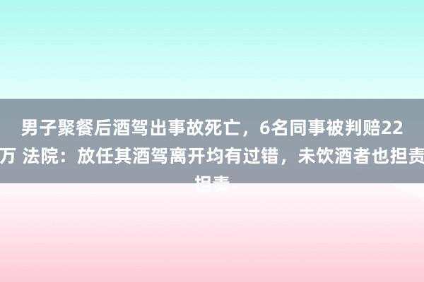 男子聚餐后酒驾出事故死亡，6名同事被判赔22万 法院：放任其酒驾离开均有过错，未饮酒者也担责