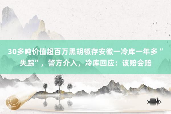 30多吨价值超百万黑胡椒存安徽一冷库一年多“失踪”，警方介入，冷库回应：该赔会赔