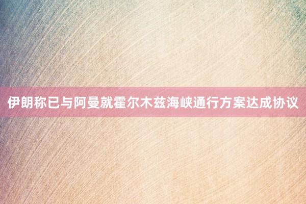 伊朗称已与阿曼就霍尔木兹海峡通行方案达成协议