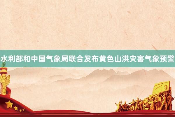 水利部和中国气象局联合发布黄色山洪灾害气象预警