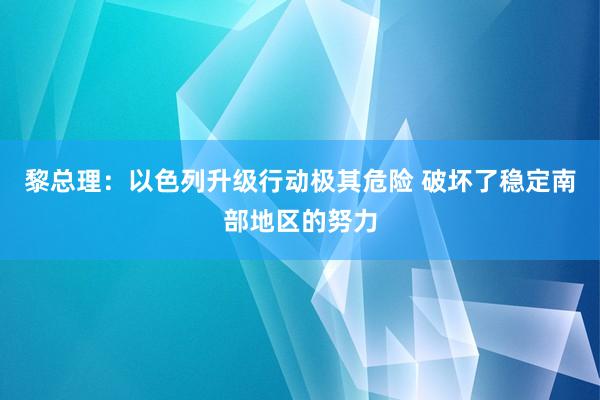 黎总理：以色列升级行动极其危险 破坏了稳定南部地区的努力