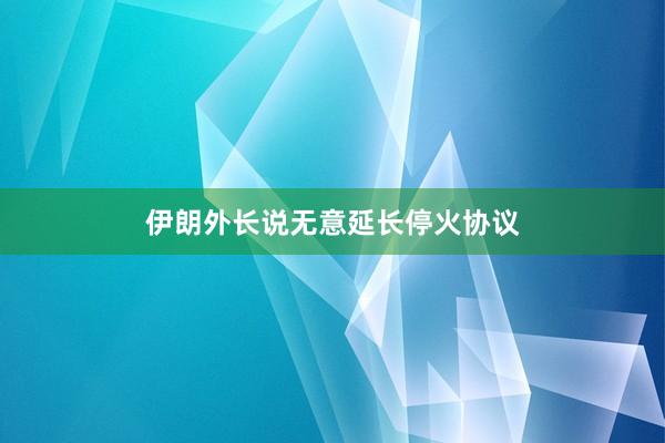 伊朗外长说无意延长停火协议