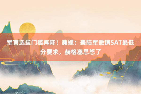 军官选拔门槛再降！美媒：美陆军撤销SAT最低分要求，赫格塞思怒了