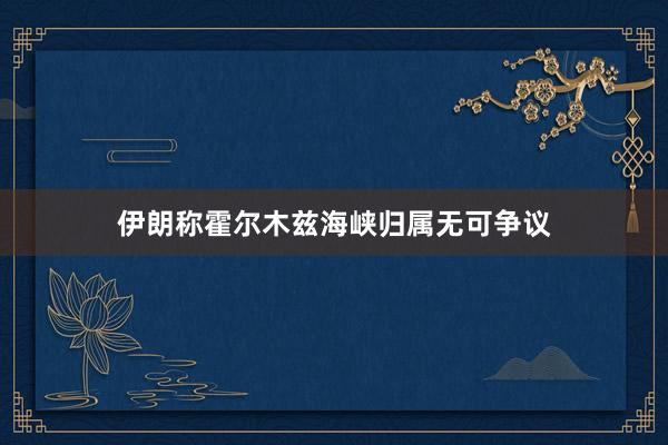 伊朗称霍尔木兹海峡归属无可争议