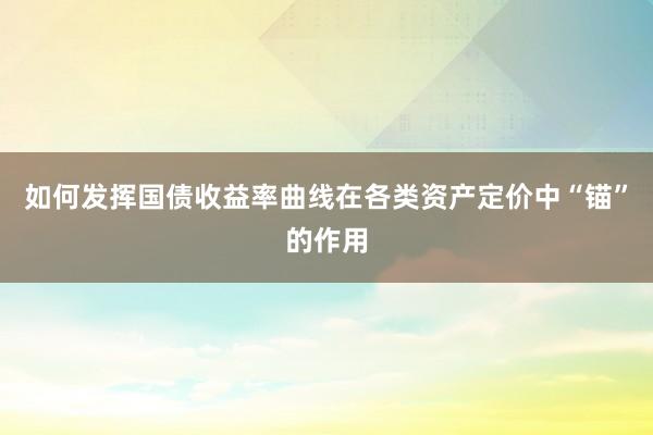 如何发挥国债收益率曲线在各类资产定价中“锚”的作用