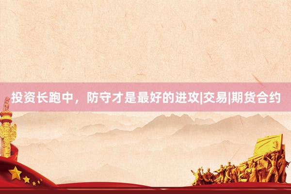 投资长跑中，防守才是最好的进攻|交易|期货合约