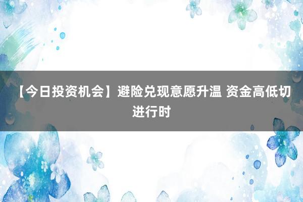 【今日投资机会】避险兑现意愿升温 资金高低切进行时