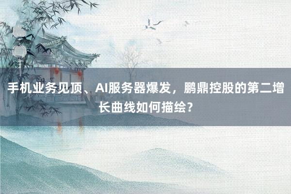 手机业务见顶、AI服务器爆发，鹏鼎控股的第二增长曲线如何描绘？