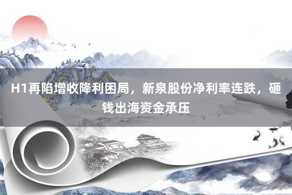 H1再陷增收降利困局，新泉股份净利率连跌，砸钱出海资金承压