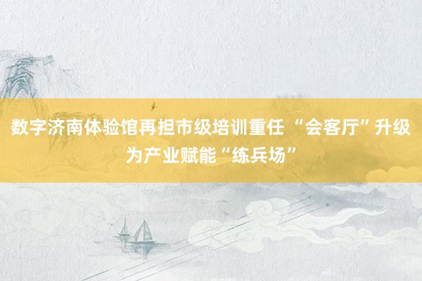 数字济南体验馆再担市级培训重任 “会客厅”升级为产业赋能“练兵场”