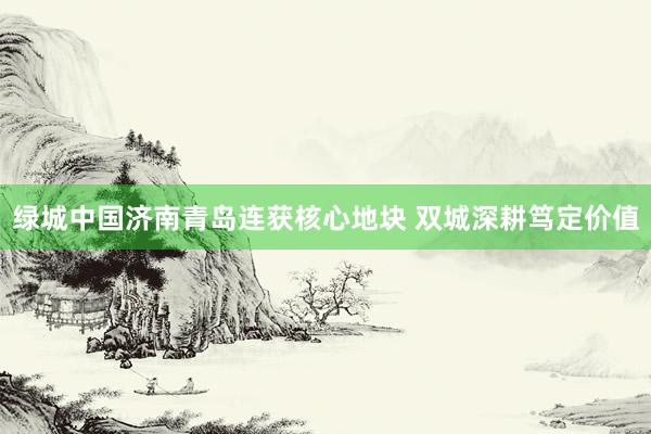 绿城中国济南青岛连获核心地块 双城深耕笃定价值