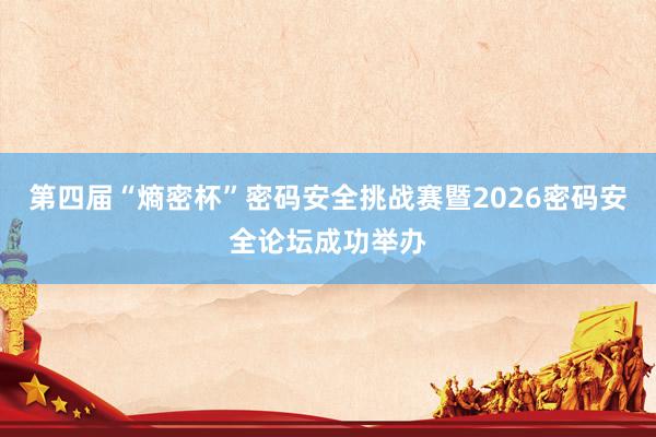 第四届“熵密杯”密码安全挑战赛暨2026密码安全论坛成功举办
