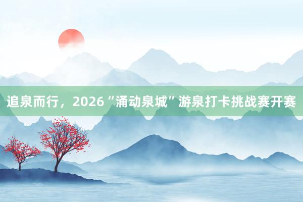 追泉而行，2026“涌动泉城”游泉打卡挑战赛开赛