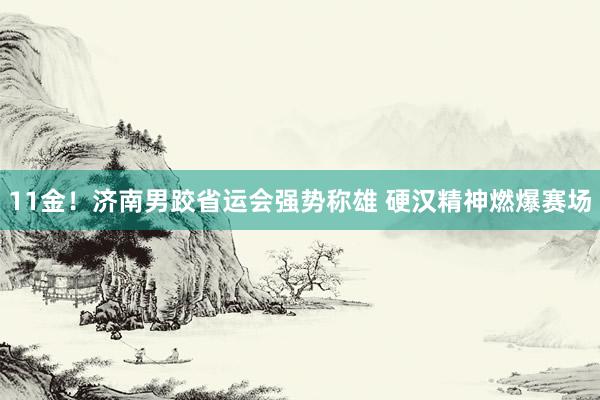 11金！济南男跤省运会强势称雄 硬汉精神燃爆赛场