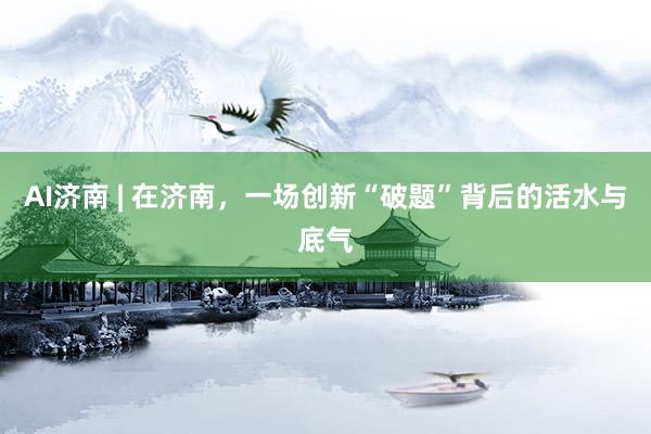 AI济南 | 在济南，一场创新“破题”背后的活水与底气