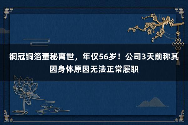 铜冠铜箔董秘离世，年仅56岁！公司3天前称其因身体原因无法正常履职