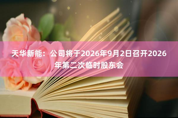 天华新能：公司将于2026年9月2日召开2026年第二次临时股东会