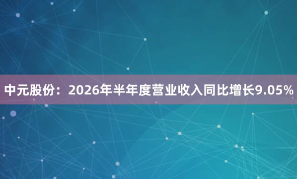 中元股份：2026年半年度营业收入同比增长9.05%