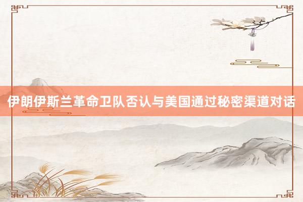 伊朗伊斯兰革命卫队否认与美国通过秘密渠道对话