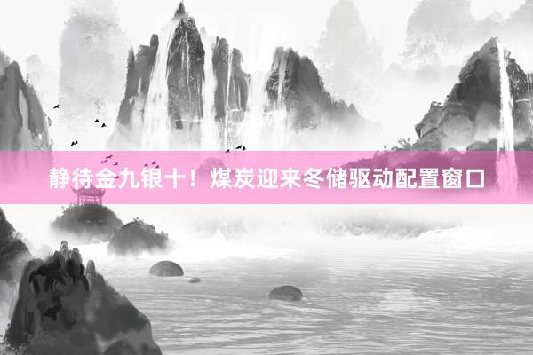 静待金九银十！煤炭迎来冬储驱动配置窗口