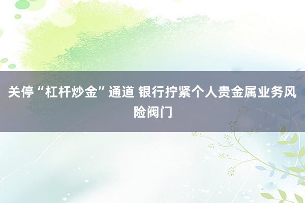 关停“杠杆炒金”通道 银行拧紧个人贵金属业务风险阀门