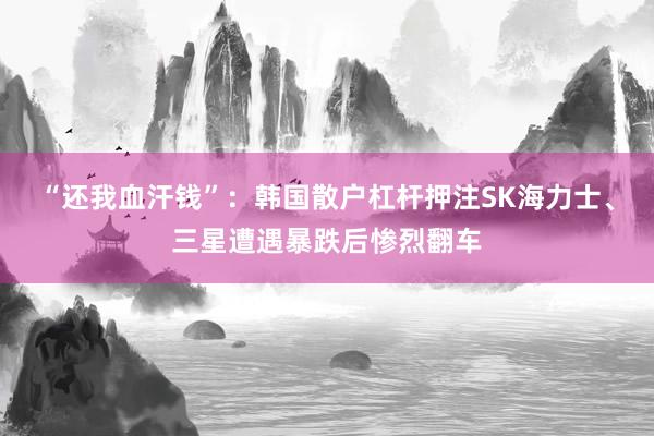 “还我血汗钱”：韩国散户杠杆押注SK海力士、三星遭遇暴跌后惨烈翻车