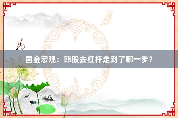 国金宏观：韩股去杠杆走到了哪一步？